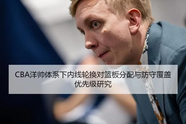 CBA洋帅体系下内线轮换对篮板分配与防守覆盖优先级研究