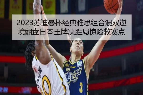 2023苏迪曼杯经典雅思组合混双逆境翻盘日本王牌决胜局惊险救赛点