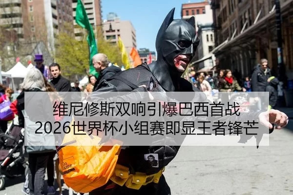 维尼修斯双响引爆巴西首战 2026世界杯小组赛即显王者锋芒
